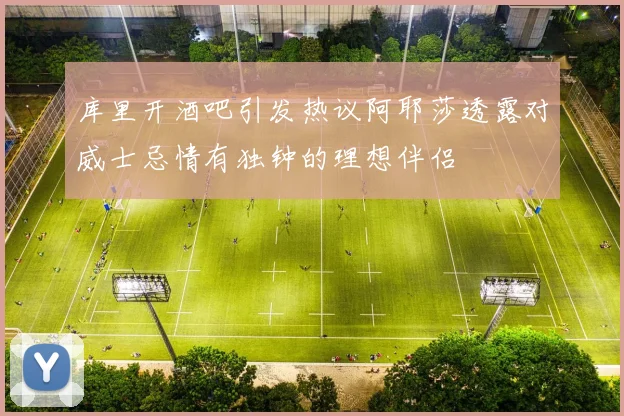 库里开酒吧引发热议阿耶莎透露对威士忌情有独钟的理想伴侣